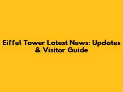 Eiffel Tower Latest News: Updates & Visitor Guide