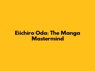 Eiichiro Oda: The Manga Mastermind