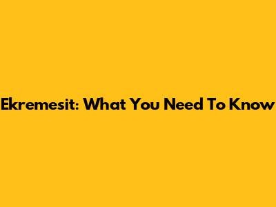 Ekremesit: What You Need To Know