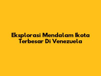 Eksplorasi Mendalam Ikota Terbesar Di Venezuela