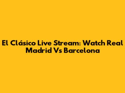 El Clásico Live Stream: Watch Real Madrid Vs Barcelona