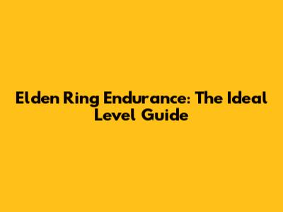 Elden Ring Endurance: The Ideal Level Guide