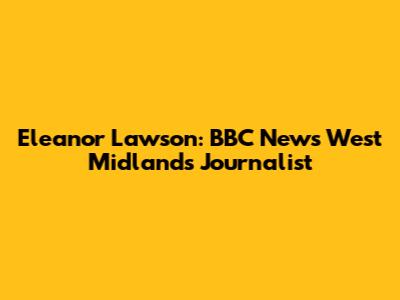 Eleanor Lawson: BBC News West Midlands Journalist