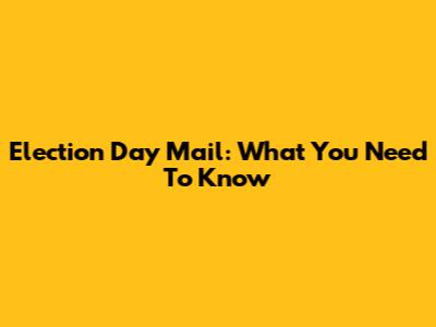 Election Day Mail: What You Need To Know