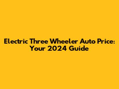 Electric Three Wheeler Auto Price: Your 2024 Guide