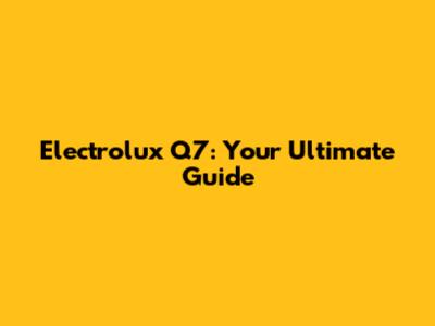 Electrolux Q7: Your Ultimate Guide