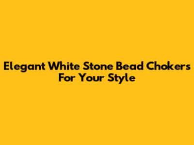 Elegant White Stone Bead Chokers For Your Style