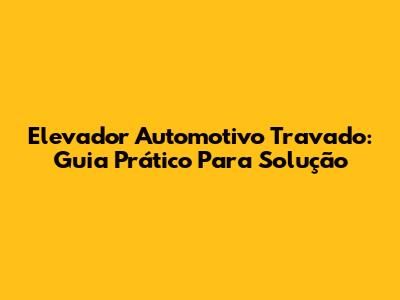 Elevador Automotivo Travado: Guia Prático Para Solução