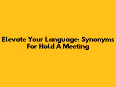 Elevate Your Language: Synonyms For 'Hold A Meeting'