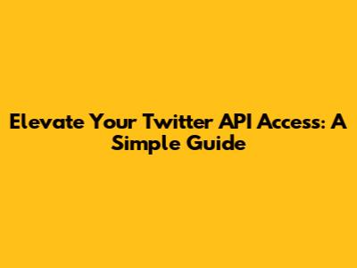 Elevate Your Twitter API Access: A Simple Guide