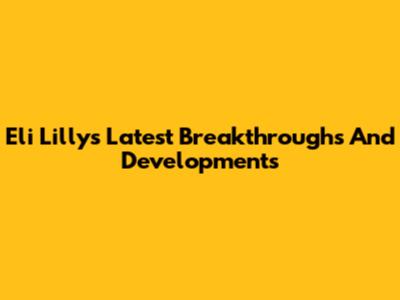 Eli Lilly's Latest Breakthroughs And Developments