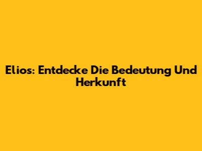 Elios: Entdecke Die Bedeutung Und Herkunft