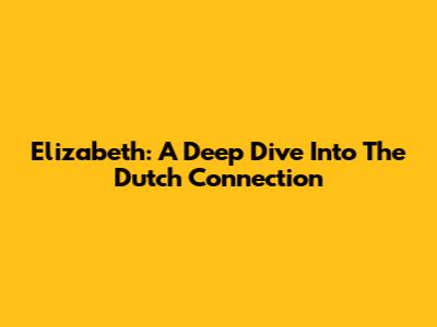Elizabeth: A Deep Dive Into The Dutch Connection
