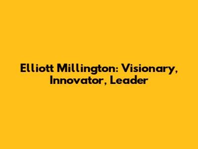 Elliott Millington: Visionary, Innovator, Leader