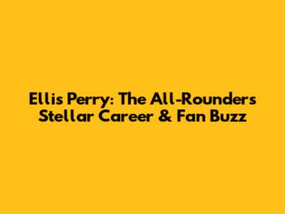 Ellis Perry: The All-Rounder's Stellar Career & Fan Buzz