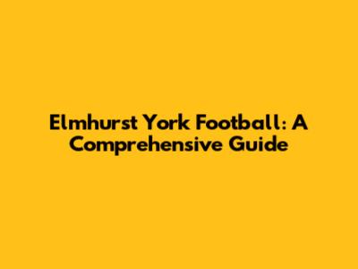 Elmhurst York Football: A Comprehensive Guide