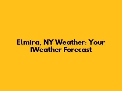 Elmira, NY Weather: Your IWeather Forecast
