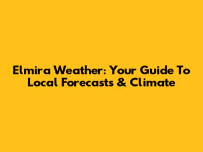 Elmira Weather: Your Guide To Local Forecasts & Climate
