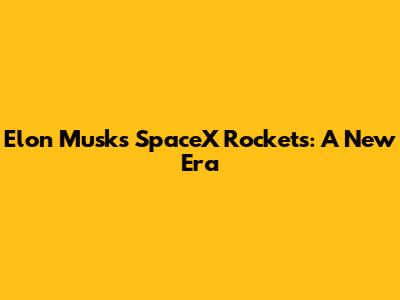 Elon Musk's SpaceX Rockets: A New Era