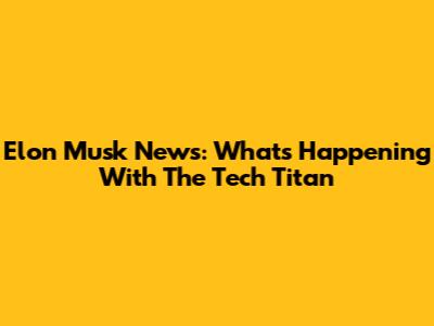 Elon Musk News: What's Happening With The Tech Titan