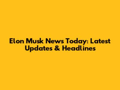 Elon Musk News Today: Latest Updates & Headlines