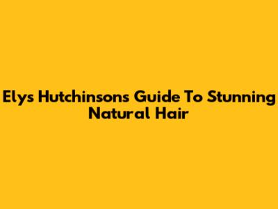 Elys Hutchinson's Guide To Stunning Natural Hair