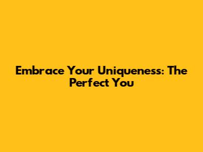 Embrace Your Uniqueness: The Perfect You