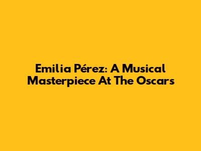 Emilia Pérez: A Musical Masterpiece At The Oscars
