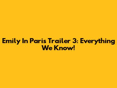 Emily In Paris Trailer 3: Everything We Know!