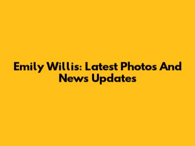 Emily Willis: Latest Photos And News Updates