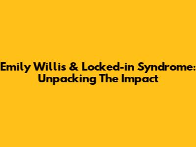 Emily Willis & Locked-in Syndrome: Unpacking The Impact