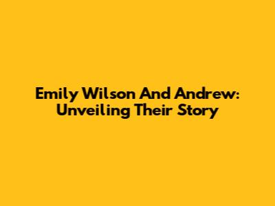 Emily Wilson And Andrew: Unveiling Their Story