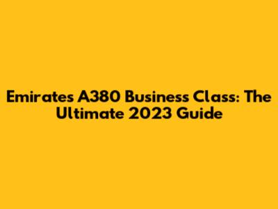 Emirates A380 Business Class: The Ultimate 2023 Guide