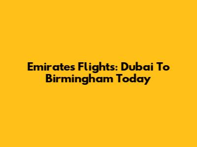 Emirates Flights: Dubai To Birmingham Today