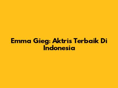 Emma Gieg: Aktris Terbaik Di Indonesia