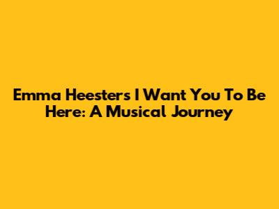 Emma Heesters' 'I Want You To Be Here': A Musical Journey