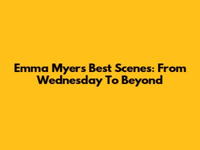 Emma Myers' Best Scenes: From Wednesday To Beyond