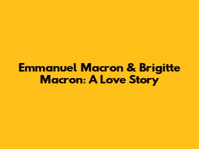 Emmanuel Macron & Brigitte Macron: A Love Story