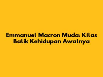 Emmanuel Macron Muda: Kilas Balik Kehidupan Awalnya