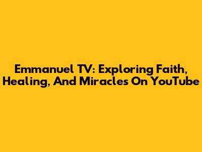 Emmanuel TV: Exploring Faith, Healing, And Miracles On YouTube