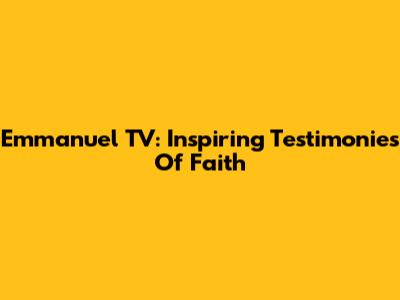 Emmanuel TV: Inspiring Testimonies Of Faith
