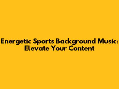 Energetic Sports Background Music: Elevate Your Content