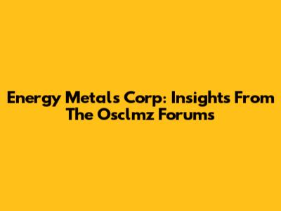 Energy Metals Corp: Insights From The Osclmz Forums
