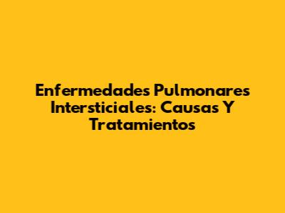 Enfermedades Pulmonares Intersticiales: Causas Y Tratamientos