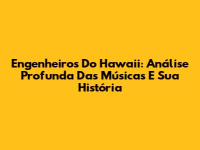 Engenheiros Do Hawaii: Análise Profunda Das Músicas E Sua História