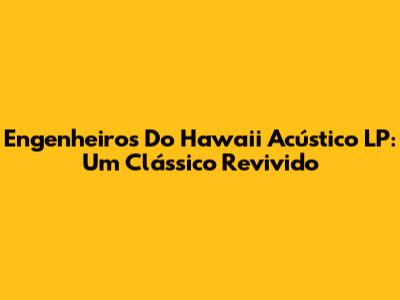 Engenheiros Do Hawaii Acústico LP: Um Clássico Revivido