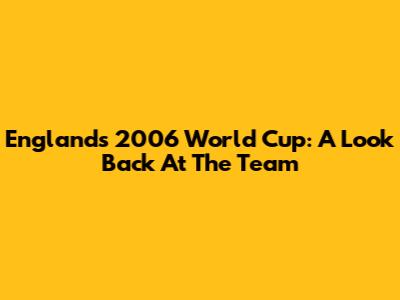 England's 2006 World Cup: A Look Back At The Team