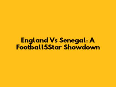 England Vs Senegal: A Football5Star Showdown