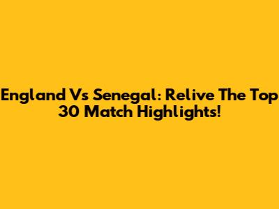 England Vs Senegal: Relive The Top 30 Match Highlights!