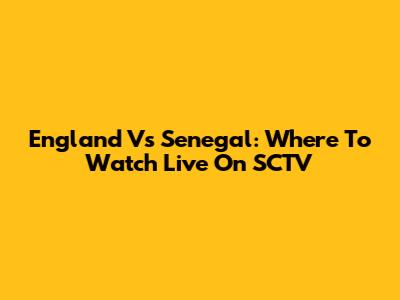 England Vs Senegal: Where To Watch Live On SCTV